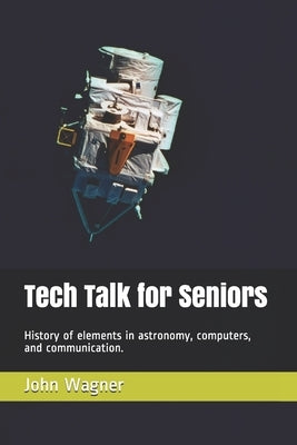 Tech Talk for Seniors: History of topics in astronomy, computers, and communication. by Wagner, John Francis