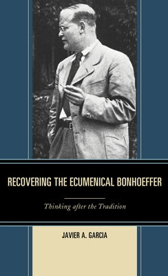 Recovering the Ecumenical Bonhoeffer: Thinking After the Tradition by Garcia, Javier A.