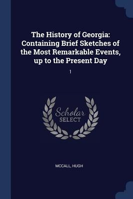 The History of Georgia: Containing Brief Sketches of the Most Remarkable Events, up to the Present Day: 1 by McCall, Hugh