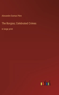 The Borgias; Celebrated Crimes: in large print by Dumas Père, Alexandre