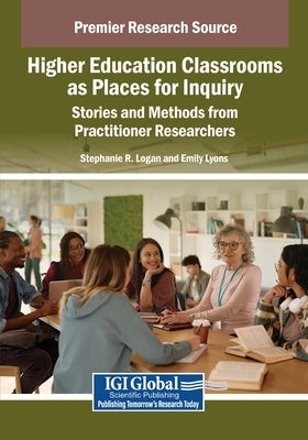 Higher Education Classrooms as Places for Inquiry: Stories and Methods from Practitioner Researchers by Logan, Stephanie R.