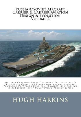 Russian/Soviet Aircraft Carrier & Carrier-borne Aviation Design & Evolution, Volume 2: Aircraft Carrying Heavy Cruisers ? Project 1143.5/6 Kuznetsov C by Harkins, Hugh