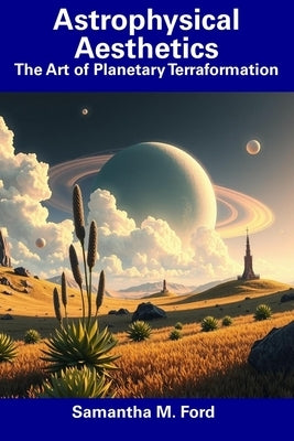 Astrophysical Aesthetics: The Art of Planetary Terraformation by Ford, Samantha M.