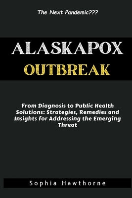 Alaskapox Outbreak: From Diagnosis to Public Health Solutions: Strategies, Remedies, and Insights for Addressing the Emerging Threat by Hawthorne, Sophia