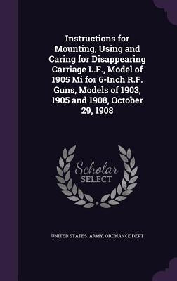 Instructions for Mounting, Using and Caring for Disappearing Carriage L.F., Model of 1905 Mi for 6-Inch R.F. Guns, Models of 1903, 1905 and 1908, Octo by United States Army Ordnance Dept