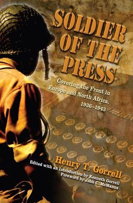 Soldier of the Press: Covering the Front in Europe and North Africa, 1936-1943 by Gorrell, Henry T.