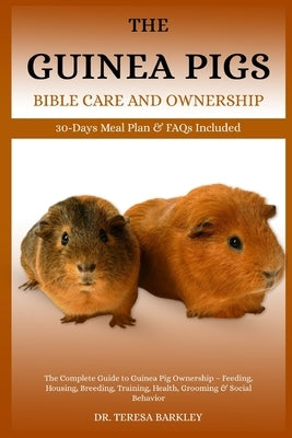 The Guinea Pigs Bible Care and Ownership: The Complete Guide to Guinea Pig Ownership - Feeding, Housing, Breeding, Training, Health, Grooming & Social by Barkley, Teresa