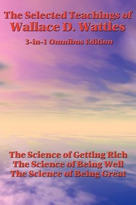 The Selected Teachings of Wallace D. Wattles: The Science of Getting Rich, the Science of Being Well, the Science of Being Great by Wattles, Wallace D.