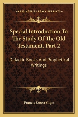 Special Introduction To The Study Of The Old Testament, Part 2: Didactic Books And Prophetical Writings by Gigot, Francis Ernest
