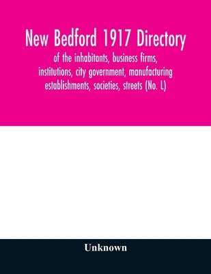 New Bedford 1917 directory: of the inhabitants, business firms, institutions, city government, manufacturing establishments, societies, streets (No. L by Unknown