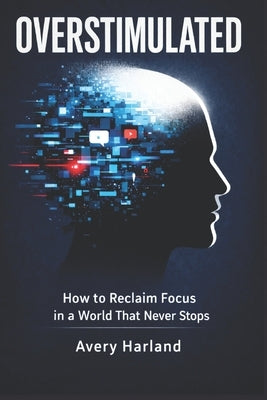 Overstimulated: How to Reclaim Focus in a World That Never Stops by Harland, Avery