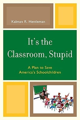 It's the Classroom, Stupid: A Plan to Save America's Schoolchildren by Hettleman, Kalman R.