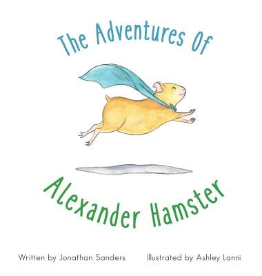 The Adventures Of Alexander Hamster by Sanders, Jonathan a.