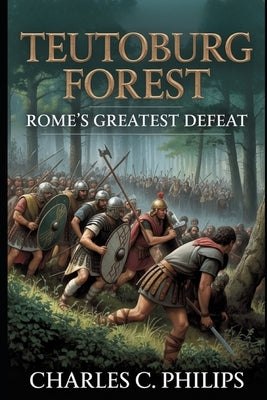 Teutoburg Forest: Rome's Greatest Defeat by Philips, Charles C.
