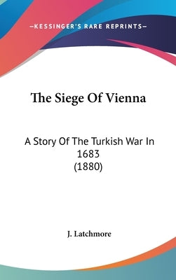 The Siege Of Vienna: A Story Of The Turkish War In 1683 (1880) by Latchmore, J.