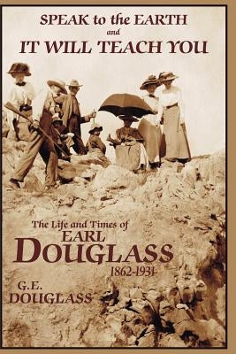 Speak To the Earth and It Will Teach You: The Life and Times of Earl Douglass, 1862-1931 by Iverson, Diane Douglass