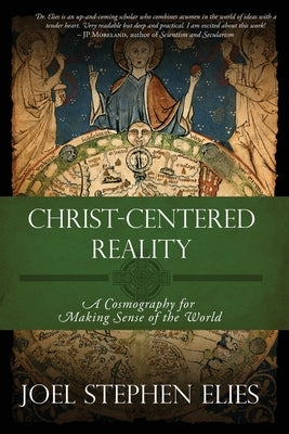 Christ-Centered Reality: A Cosmography for Making Sense of the World by Elies, Joel Stephen