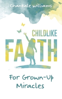 Childlike Faith For Grown-Up Miracles by Williams, Chantale