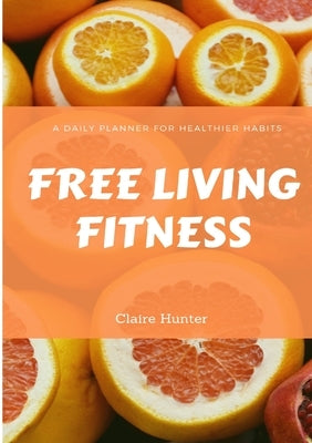 Free Living Fitness - Daily Planner for Healthy Habits by Hunter, Claire