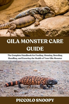 Gila Monster Care Guide: The Complete Handbook for Feeding, Housing, Breeding, Handling, and Ensuring the Health of Your Gila Monster by Snoopy, Piccolo