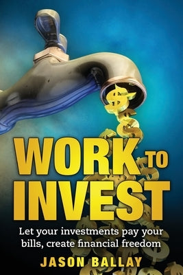 Work to Invest: Let your investments pay your bills, create financial freedom by Ballay, Jason J.