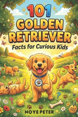 101 Golden Retriever Facts for Curious Kids: Amazing, Funny and Heartwarming Secrets about the World's Friendliest Dog by Peter, Noye