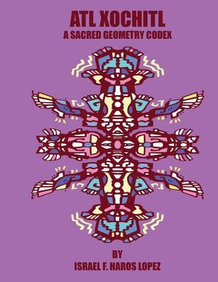 Atl Xochitl: A Sacred Geometry Chicano Codex by Haros Lopez, Israel Francisco
