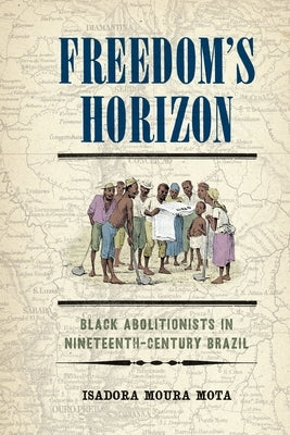 Freedom's Horizon: Black Abolitionism in Nineteenth-Century Brazil by Mota, Isadora Moura