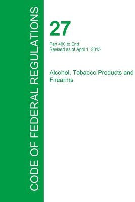 Code of Federal Regulations Title 27, Volume 3, April 1, 2015 by Office of the Federal Register
