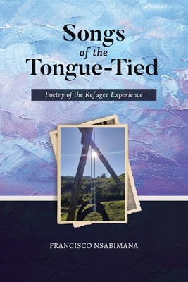 Songs of the Tongue-Tied: Poetry of the Refugee Experience by Nsabimana, Francisco