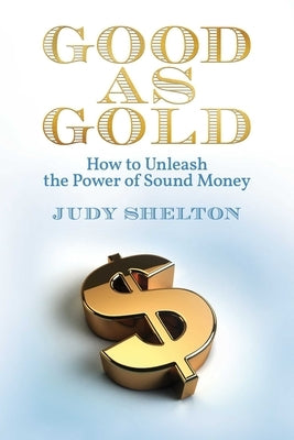 Good as Gold: How to Unleash the Power of Sound Money by Shelton, Judy