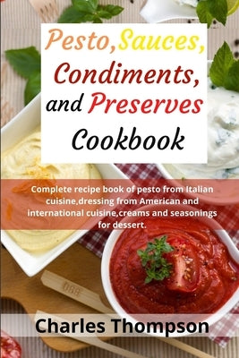 Pesto, sauces, condiments, and preserves cookbook: Complete recipe book of pesto from Italian cuisine, dressing from American and international cuisin by Thompson, Charles