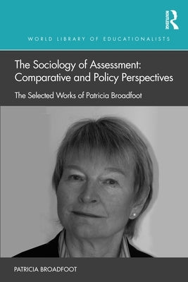 The Sociology of Assessment: Comparative and Policy Perspectives: The Selected Works of Patricia Broadfoot by Broadfoot, Patricia