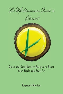 The Mediterranean Guide to Dessert: Quick and Easy Dessert Recipes to Boost Your Meals and Stay Fit by Morton, Raymond