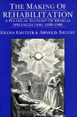 The Making of Rehabilitation: A Political Economy of Medical Specialization, 1890-1980volume 15 by Gritzer, Glenn