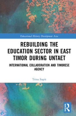 Rebuilding the Education Sector in East Timor during UNTAET: International Collaboration and Timorese Agency by Supit, Trina