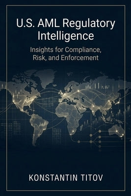 U.S. AML Regulatory Intelligence: Insights for Compliance, Risk, and Enforcement by Titov, Konstantin