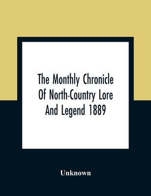 The Monthly Chronicle Of North-Country Lore And Legend 1889 by Unknown