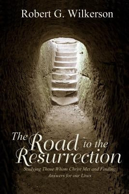 The Road to the Resurrection: Studying Those Whom Christ Met and Finding Answers for our Lives by Wilkerson, Robert G.