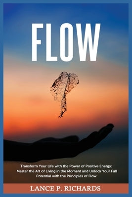Flow: Transform Your Life with the Power of Positive Energy: Master the Art of Living in the Moment and Unlock Your Full Pot by Richards, Lance P.
