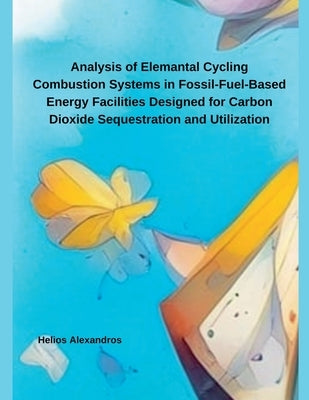 Analysis of Elemantal Cycling Combustion Systems in Fossil-Fuel-Based Energy Facilities Designed for Carbon Dioxide Sequestration and Utilization by Alexandros, Helios