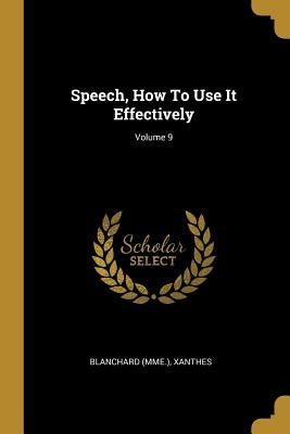 Speech, How To Use It Effectively; Volume 9 by (Mme )., Blanchard
