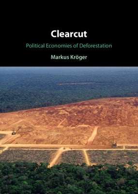 Clearcut: Political Economies of Deforestation by Kröger, Markus