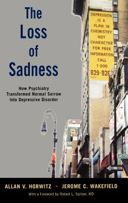 The Loss of Sadness: How Psychiatry Transformed Normal Sorrow Into Depressive Disorder by Horwitz, Allan V.