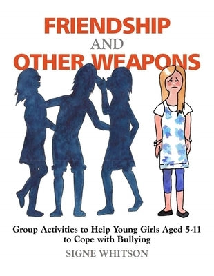 Friendship and Other Weapons: Group Activities to Help Young Girls Aged 5-11 to Cope with Bullying by Whitson, Signe