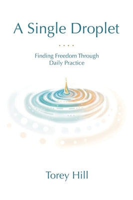 A Single Droplet: Finding Freedom Through Daily Practice by Hill, Torey