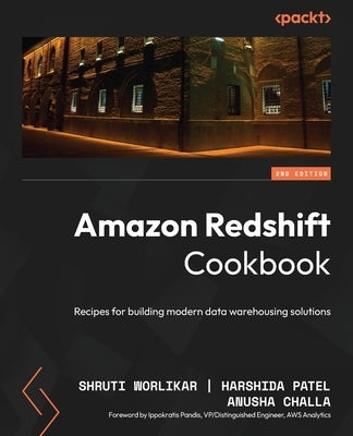 Amazon Redshift Cookbook - Second Edition: Recipes for building modern data warehousing solutions by Worlikar, Shruti