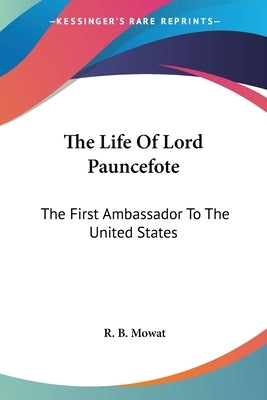 The Life Of Lord Pauncefote: The First Ambassador To The United States by Mowat, R. B.