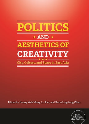 Politics and Aesthetics of Creativity: City, Culture and Space in East Asia by Wong, Heung Wah
