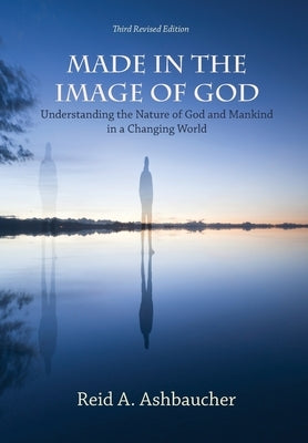 Made in the Image of God: Understanding the Nature of God and Mankind in a Changing World by Ashbaucher, Reid A.